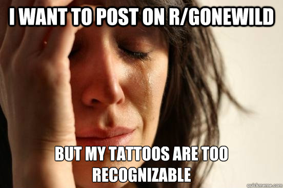 I want to post on r/gonewild but my tattoos are too recognizable  First World Problems