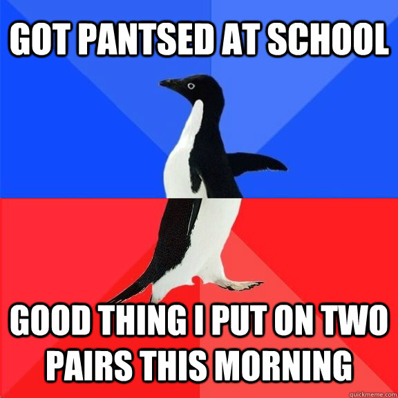 Got Pantsed at school good thing I put on two pairs this morning  Socially Awkward Awesome Penguin