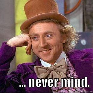           ... NEVER MIND. Condescending Wonka