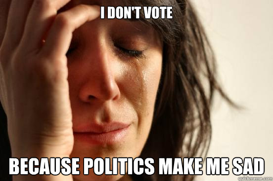 I don't vote Because politics make me sad  First World Problems