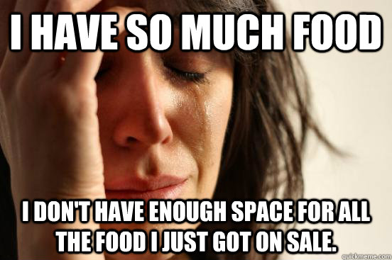I have so much food I don't have enough space for all the food I just got on sale. - I have so much food I don't have enough space for all the food I just got on sale.  First World Problems