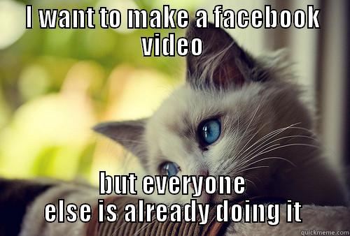 I WANT TO MAKE A FACEBOOK VIDEO BUT EVERYONE ELSE IS ALREADY DOING IT First World Problems Cat