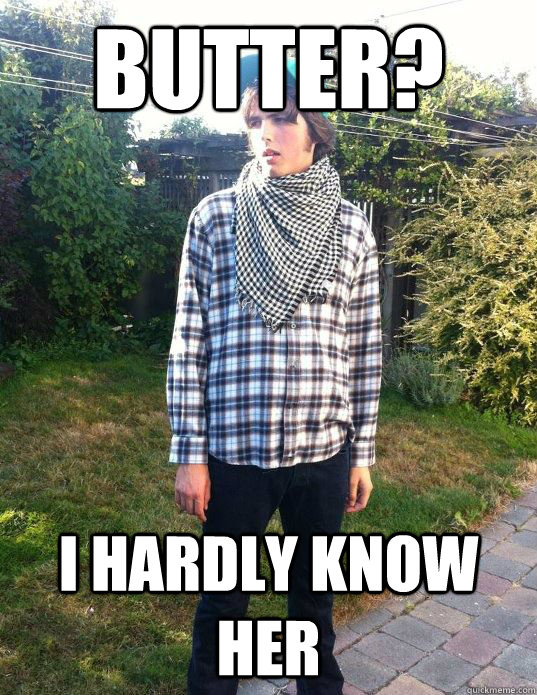 Butter? I hardly know her Scumbag hipster quickmeme Butter? I hardly know her Scumbag hipster quickmeme