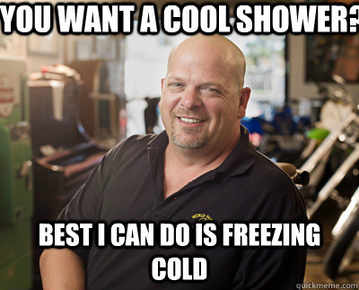 You want a cool shower? Best I can do is freezing cold  Pawn Stars