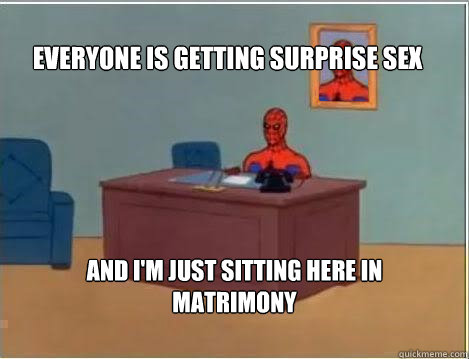 Everyone is getting surprise sex And I'm just sitting here in matrimony    Spiderman