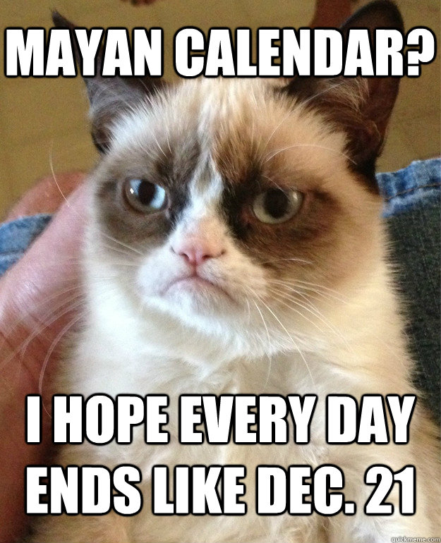 Mayan Calendar? I hope every day ends like dec. 21  Grumpy Cat