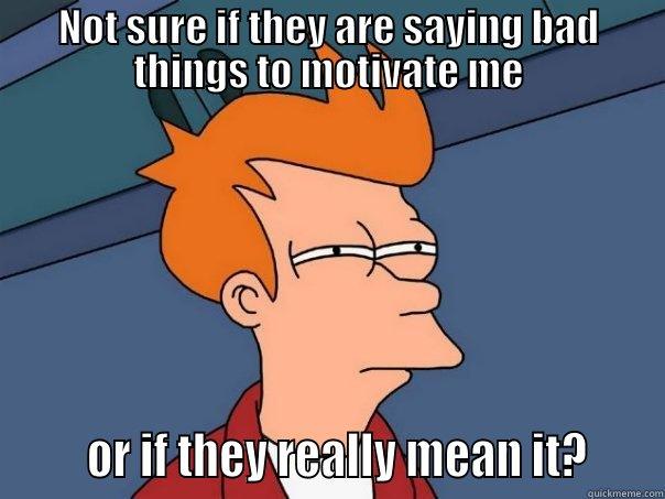 NOT SURE IF THEY ARE SAYING BAD THINGS TO MOTIVATE ME       OR IF THEY REALLY MEAN IT?     Futurama Fry