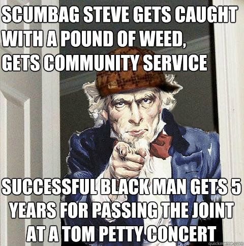scumbag steve gets caught with a pound of weed, 
gets community service successful black man gets 5 years for passing the joint at a tom petty concert  Scumbag Uncle Sam