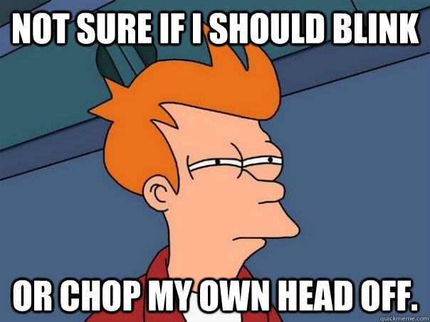 Not sure if i should blink Or chop my own head off.  Futurama Fry