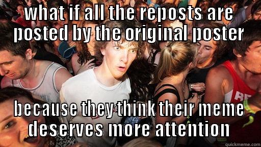 WHAT IF ALL THE REPOSTS ARE POSTED BY THE ORIGINAL POSTER BECAUSE THEY THINK THEIR MEME DESERVES MORE ATTENTION Sudden Clarity Clarence