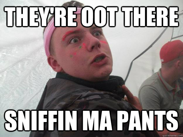 They're oot there sniffin ma pants  Pill Phil