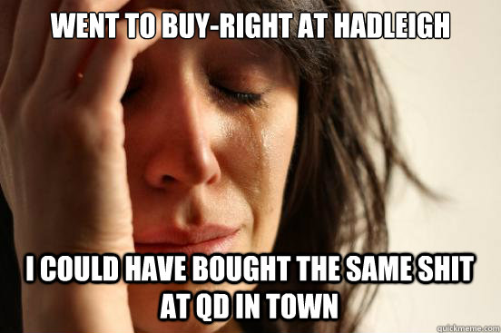 Went to buy-right at Hadleigh I could have bought the same shit at QD in town  First World Problems