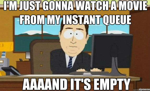 I'm just gonna watch a movie from my instant queue AAAAND IT'S empty  aaaand its gone