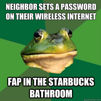 Neighbor sets a password on their wireless internet Fap in the starbucks bathroom  Foul Bachelor Frog
