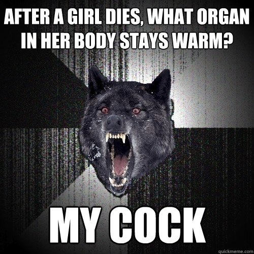 After a girl dies, what organ in her body stays warm? My COCK - After a girl dies, what organ in her body stays warm? My COCK  Insanity Wolf
