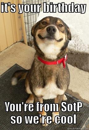 IT'S YOUR BIRTHDAY                                                      YOU'RE FROM SOTP SO WE'RE COOL Good Dog Greg