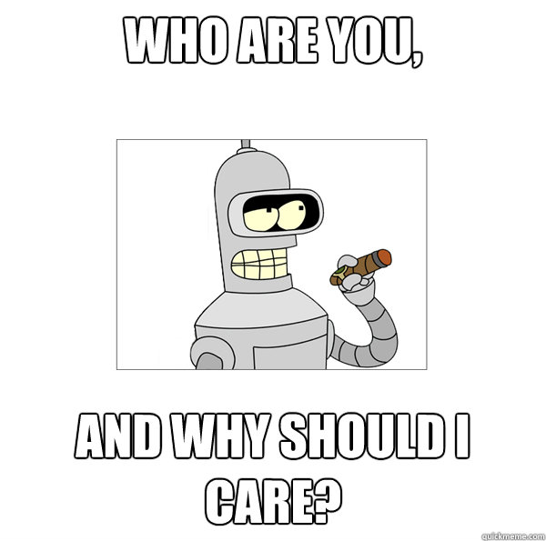 Who are you,  and why should I care?   Bender The Magnificent