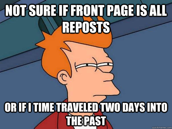Not sure if front page is all reposts Or if I time traveled two days into the past  Futurama Fry