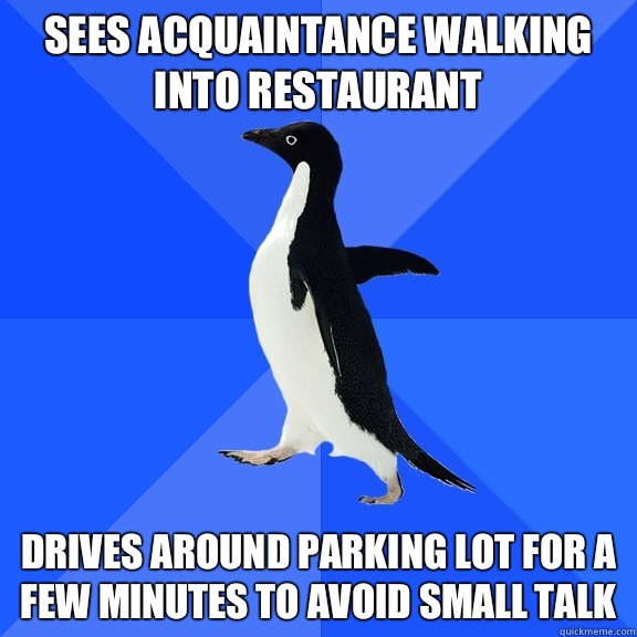 Sees acquaintance walking into restaurant Drives around parking lot for a few minutes to avoid small talk   Socially Awkward Penguin