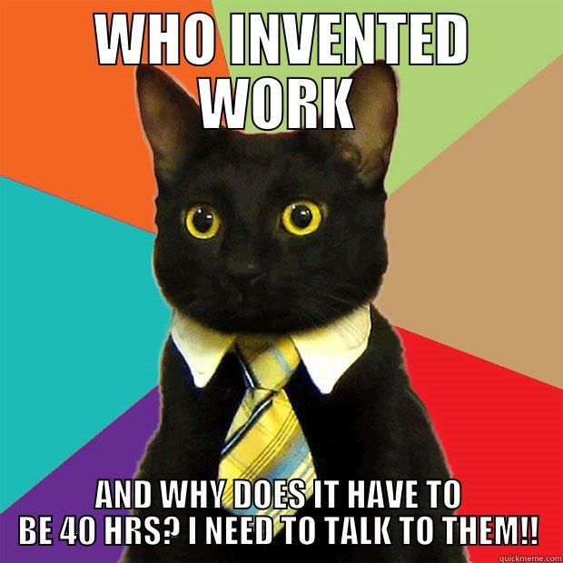  WHO INVENTED WORK AND WHY DOES IT HAVE TO BE 40 HRS? I NEED TO TALK TO THEM!! Business Cat