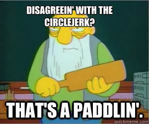 Disagreein' with the circlejerk? That's a paddlin'.  Paddlin Jasper