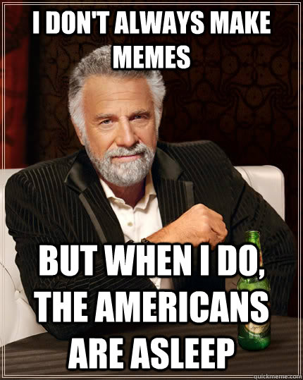 I don't always make memes but when i do, the americans are asleep  The Most Interesting Man In The World