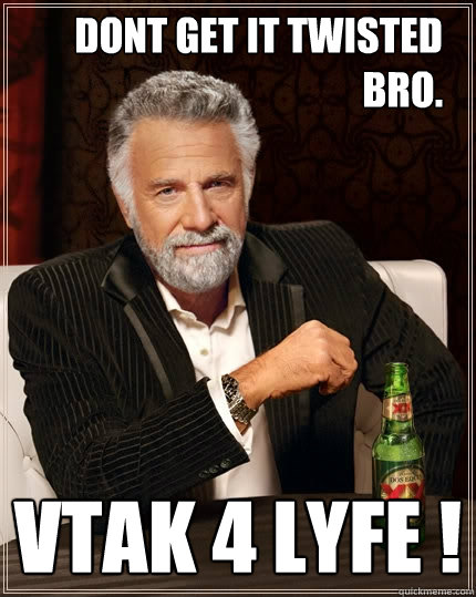   Dont get it twisted           bro. VTAK 4 lyfe !  The Most Interesting Man In The World