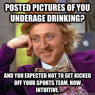 Posted pictures of you underage drinking? and you expected not to get kicked off your sports team, how intuitive. - Posted pictures of you underage drinking? and you expected not to get kicked off your sports team, how intuitive.  Condescending Wonka