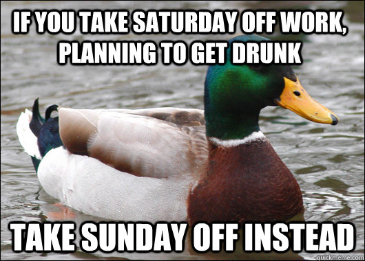 If you take Saturday off work, planning to get drunk take sunday off instead  Actual Advice Mallard