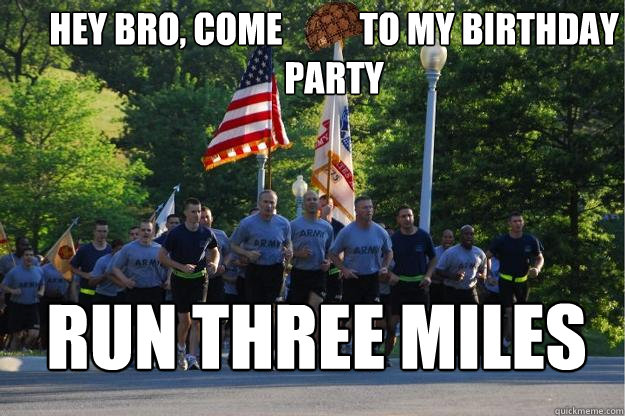 Hey Bro, come           to my birthday party run three miles  Scumbag army