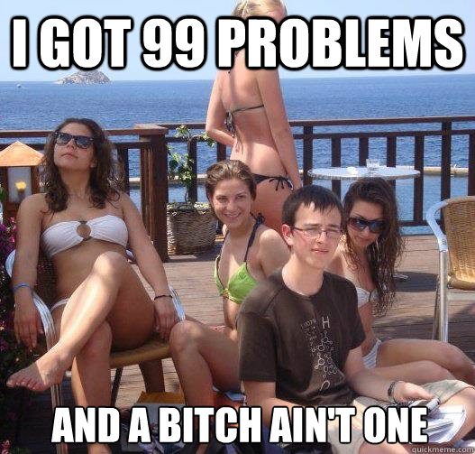 I got 99 problems and a bitch ain't one  Priority Peter