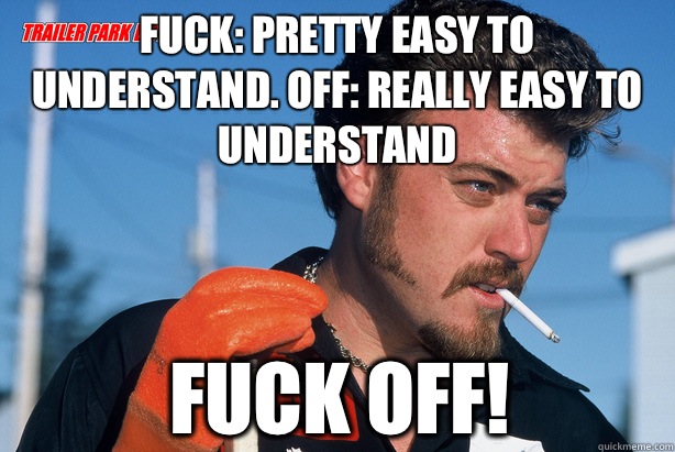Fuck: pretty easy to understand. Off: really easy to understand Fuck off!  Ricky Trailer Park Boys