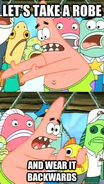 Let's take a robe and wear it backwards  Push it somewhere else Patrick