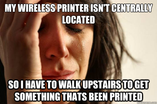 My wireless printer isn't centrally located so i have to walk upstairs to get something thats been printed   First World Problems
