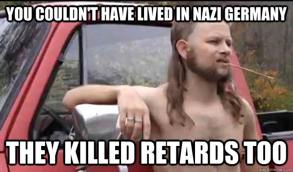 you couldn't have lived in nazi germany they killed retards too  Almost Politically Correct Redneck