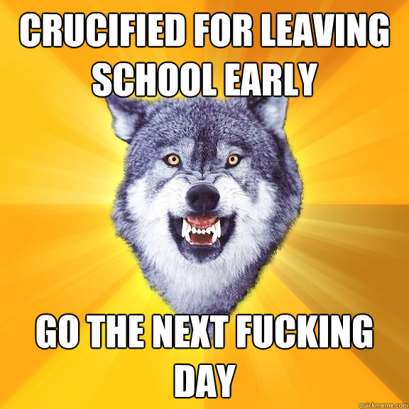 Crucified for leaving school early Go the next fucking day  Courage Wolf