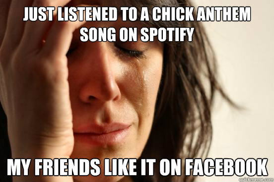 just listened to a chick anthem song on spotify  my friends like it on facebook  First World Problems