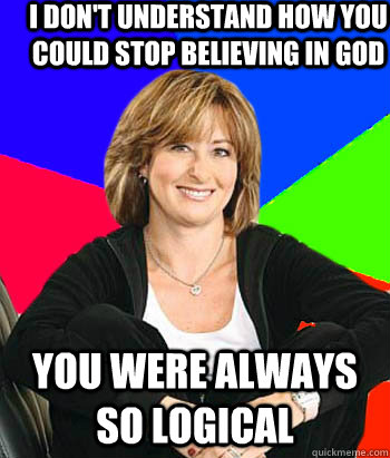 I don't understand how you could stop believing in god you were always so logical - I don't understand how you could stop believing in god you were always so logical  Sheltering Suburban Mom