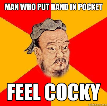Man who put hand in pocket feel cocky  Confucius says