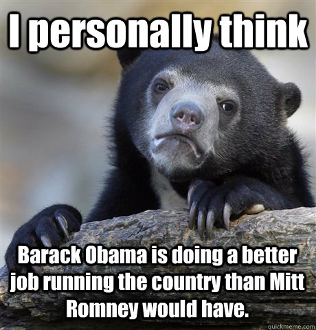 I personally think Barack Obama is doing a better job running the country than Mitt Romney would have.  Confession Bear