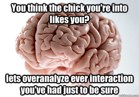 You think the chick you're into likes you? lets overanalyze ever interaction you've had just to be sure   Scumbag Brain