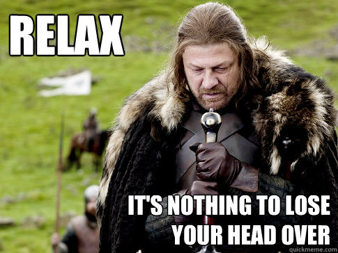 Relax It's nothing to lose 
your head over - Relax It's nothing to lose 
your head over  Eddard Stark