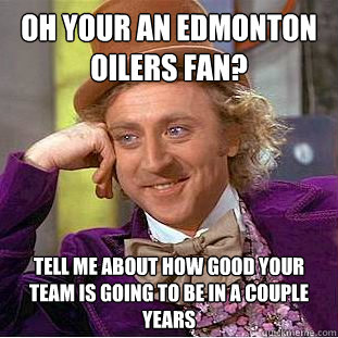 Oh your an Edmonton Oilers Fan? Tell me about how good your team is going to be in a couple years  Condescending Wonka