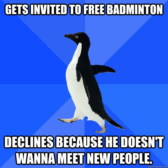Gets invited to free badminton declines because he doesn't wanna meet new people.   Socially Awkward Penguin
