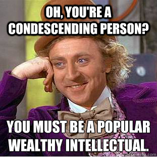 Oh, you're a condescending person? You must be a popular wealthy intellectual.  Creepy Wonka