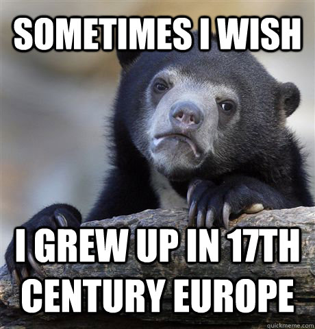 Sometimes I wish I grew up in 17th century Europe  Confession Bear