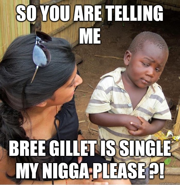 So you are telling me Bree gillet is single my nigga please ?!  Skeptical Third World Kid