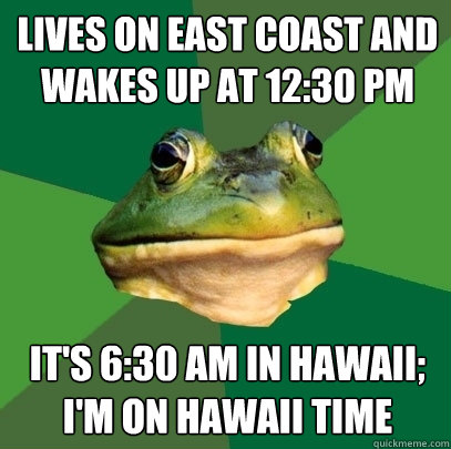 lives on east coast and wakes up at 12:30 PM it's 6:30 AM in Hawaii; I'm on Hawaii time  Foul Bachelor Frog