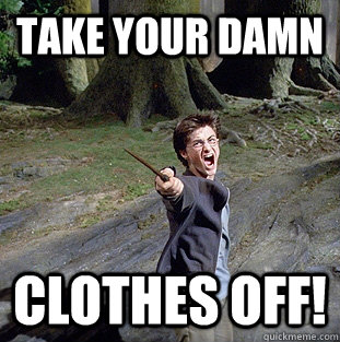 Take your damn clothes off!  Pissed off Harry