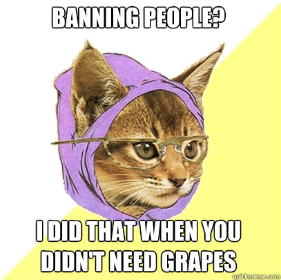 banning people? I did that when you didn't need grapes  Hipster Kitty